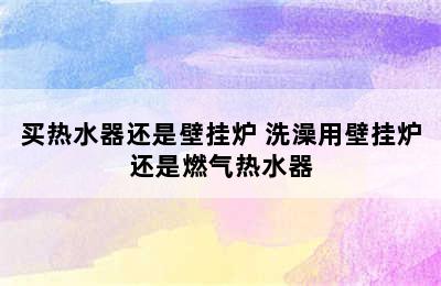 买热水器还是壁挂炉 洗澡用壁挂炉还是燃气热水器